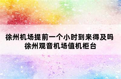 徐州机场提前一个小时到来得及吗 徐州观音机场值机柜台